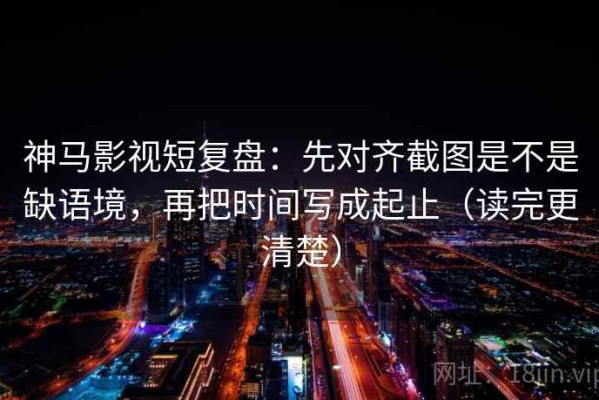 神马影视短复盘：先对齐截图是不是缺语境，再把时间写成起止（读完更清楚）