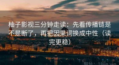 柚子影视三分钟走读：先看传播链是不是断了，再把因果词换成中性（读完更稳）