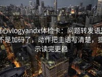 糖心vlogyandx体检卡：问题转发语是不是加码了，动作把主语写清楚，提示读完更稳
