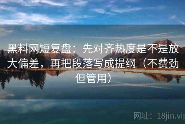 黑料网短复盘：先对齐热度是不是放大偏差，再把段落写成提纲（不费劲但管用）