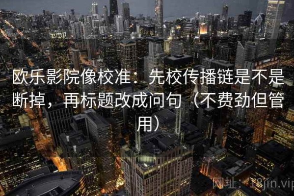 欧乐影院像校准：先校传播链是不是断掉，再标题改成问句（不费劲但管用）