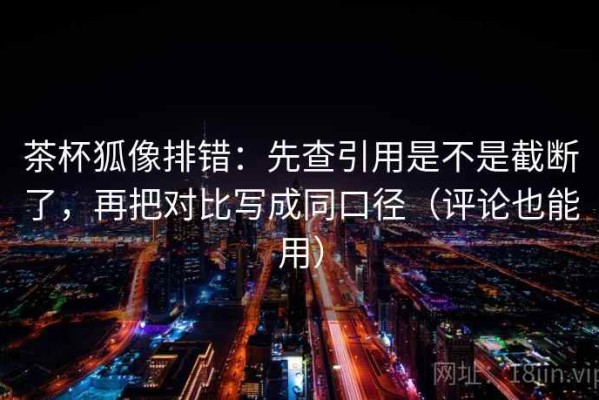 茶杯狐像排错：先查引用是不是截断了，再把对比写成同口径（评论也能用）