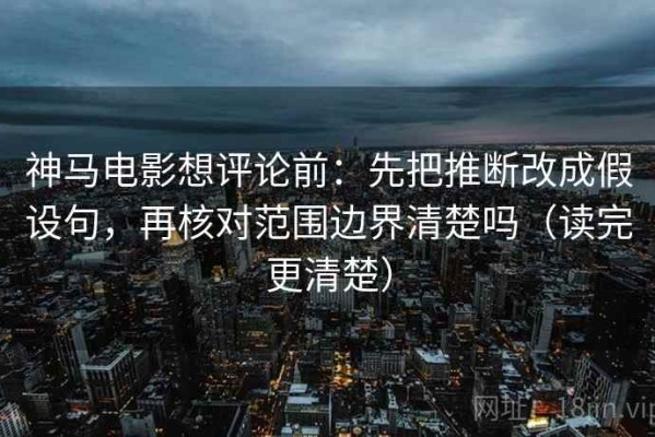 神马电影想评论前：先把推断改成假设句，再核对范围边界清楚吗（读完更清楚）