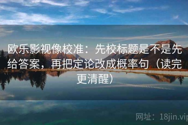 欧乐影视像校准：先校标题是不是先给答案，再把定论改成概率句（读完更清醒）