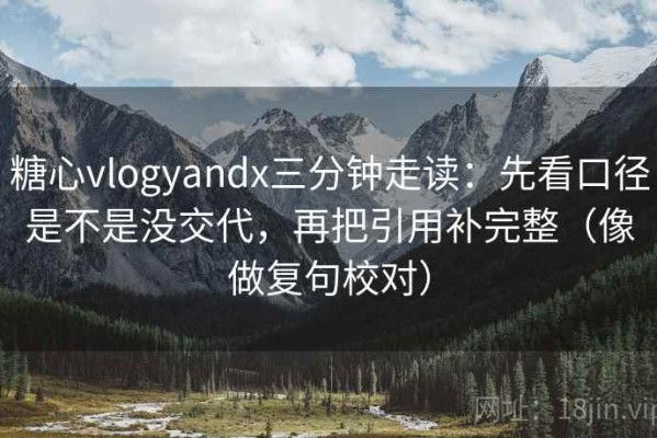 糖心vlogyandx三分钟走读：先看口径是不是没交代，再把引用补完整（像做复句校对）