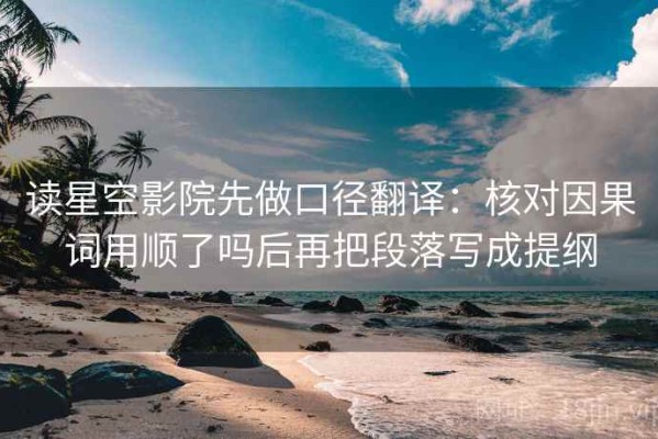 读星空影院先做口径翻译：核对因果词用顺了吗后再把段落写成提纲