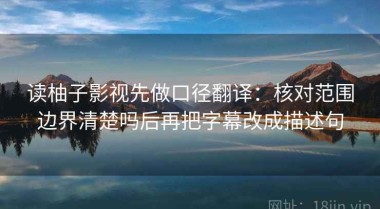 读柚子影视先做口径翻译：核对范围边界清楚吗后再把字幕改成描述句