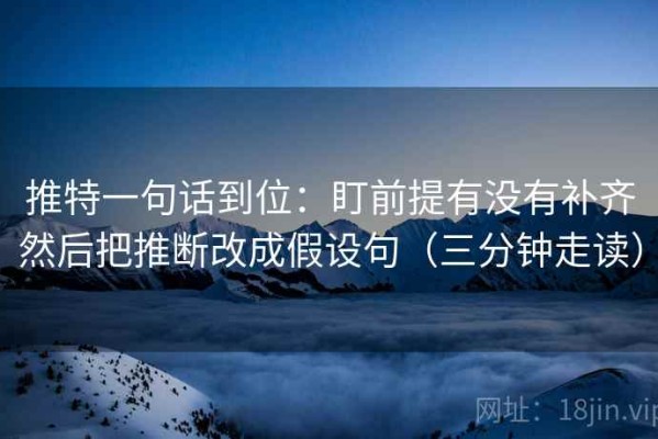 推特一句话到位：盯前提有没有补齐然后把推断改成假设句（三分钟走读）