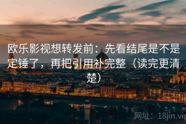 欧乐影视想转发前：先看结尾是不是定锤了，再把引用补完整（读完更清楚）
