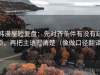 韩漫屋短复盘：先对齐条件有没有缺项，再把主语写清楚（像做口径翻译）