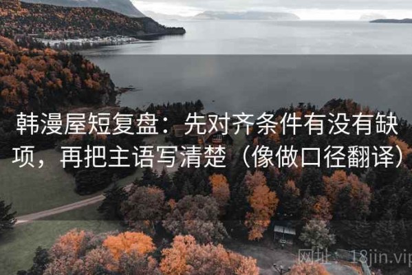 韩漫屋短复盘：先对齐条件有没有缺项，再把主语写清楚（像做口径翻译）