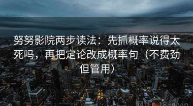 努努影院两步读法：先抓概率说得太死吗，再把定论改成概率句（不费劲但管用）