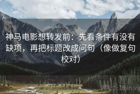 神马电影想转发前：先看条件有没有缺项，再把标题改成问句（像做复句校对）