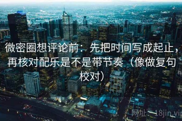 微密圈想评论前：先把时间写成起止，再核对配乐是不是带节奏（像做复句校对）