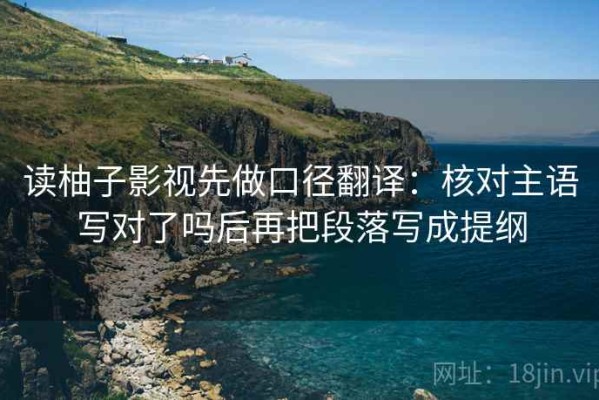 读柚子影视先做口径翻译：核对主语写对了吗后再把段落写成提纲