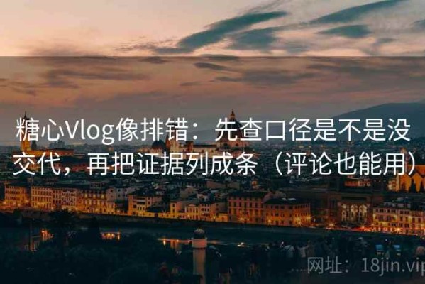 糖心Vlog像排错：先查口径是不是没交代，再把证据列成条（评论也能用）