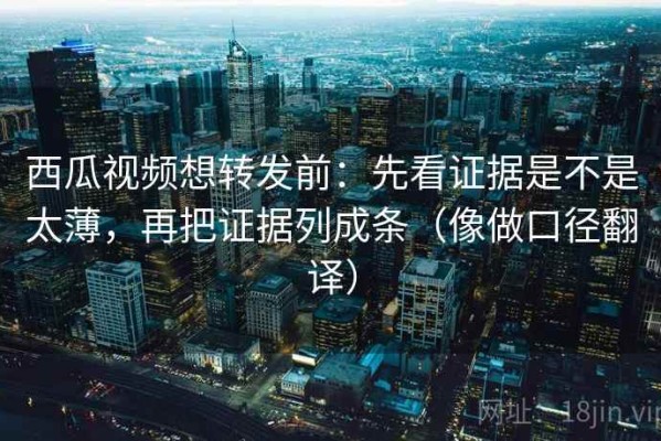 西瓜视频想转发前：先看证据是不是太薄，再把证据列成条（像做口径翻译）