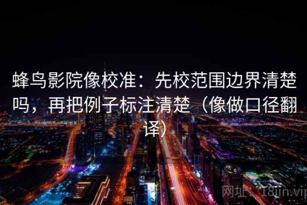 蜂鸟影院像校准：先校范围边界清楚吗，再把例子标注清楚（像做口径翻译）