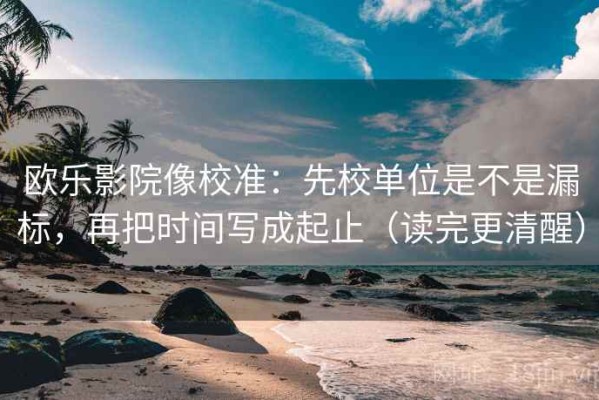 欧乐影院像校准：先校单位是不是漏标，再把时间写成起止（读完更清醒）