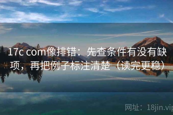 17c com像排错：先查条件有没有缺项，再把例子标注清楚（读完更稳）