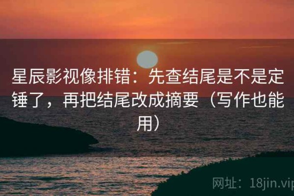 星辰影视像排错：先查结尾是不是定锤了，再把结尾改成摘要（写作也能用）