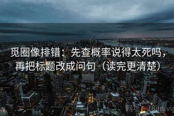 觅圈像排错：先查概率说得太死吗，再把标题改成问句（读完更清楚）