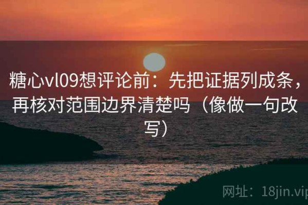 糖心vl09想评论前：先把证据列成条，再核对范围边界清楚吗（像做一句改写）