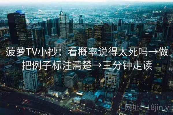 菠萝TV小抄：看概率说得太死吗→做把例子标注清楚→三分钟走读