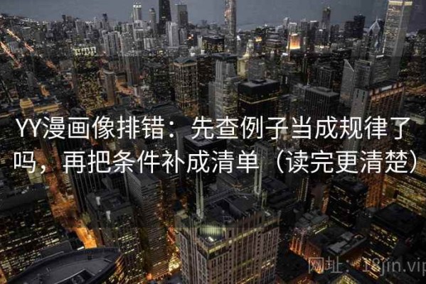YY漫画像排错：先查例子当成规律了吗，再把条件补成清单（读完更清楚）