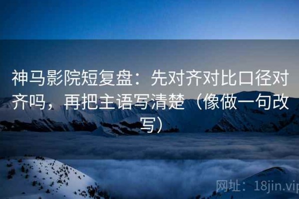 神马影院短复盘：先对齐对比口径对齐吗，再把主语写清楚（像做一句改写）
