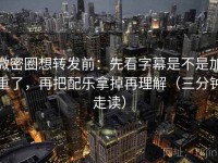 微密圈想转发前：先看字幕是不是加重了，再把配乐拿掉再理解（三分钟走读）