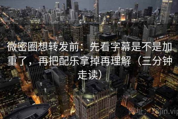 微密圈想转发前：先看字幕是不是加重了，再把配乐拿掉再理解（三分钟走读）