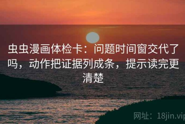 虫虫漫画体检卡：问题时间窗交代了吗，动作把证据列成条，提示读完更清楚