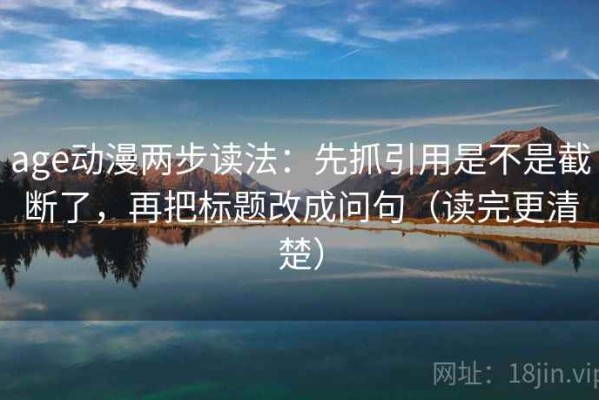 age动漫两步读法：先抓引用是不是截断了，再把标题改成问句（读完更清楚）