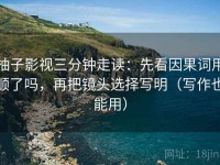 柚子影视三分钟走读：先看因果词用顺了吗，再把镜头选择写明（写作也能用）