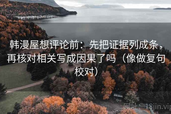 韩漫屋想评论前：先把证据列成条，再核对相关写成因果了吗（像做复句校对）