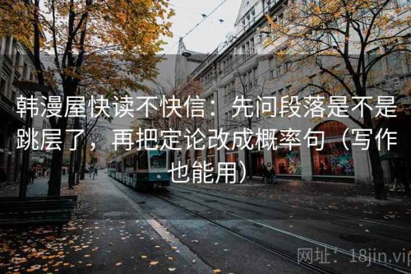 韩漫屋快读不快信：先问段落是不是跳层了，再把定论改成概率句（写作也能用）