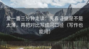 爱一番三分钟走读：先看证据是不是太薄，再把对比写成同口径（写作也能用）