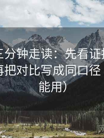 爱一番三分钟走读：先看证据是不是太薄，再把对比写成同口径（写作也能用）