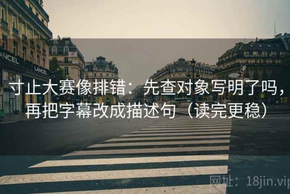 寸止大赛像排错：先查对象写明了吗，再把字幕改成描述句（读完更稳）