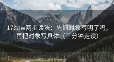 17c.tw两步读法：先抓对象写明了吗，再把对象写具体（三分钟走读）