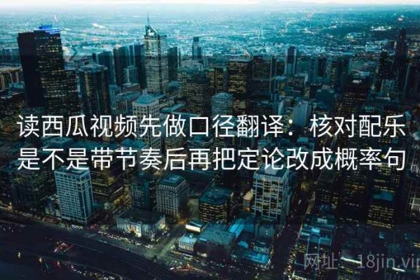 读西瓜视频先做口径翻译：核对配乐是不是带节奏后再把定论改成概率句