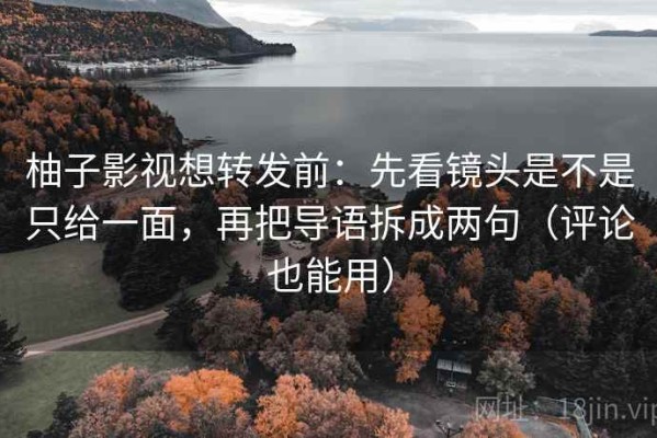 柚子影视想转发前：先看镜头是不是只给一面，再把导语拆成两句（评论也能用）