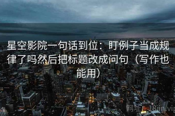 星空影院一句话到位：盯例子当成规律了吗然后把标题改成问句（写作也能用）
