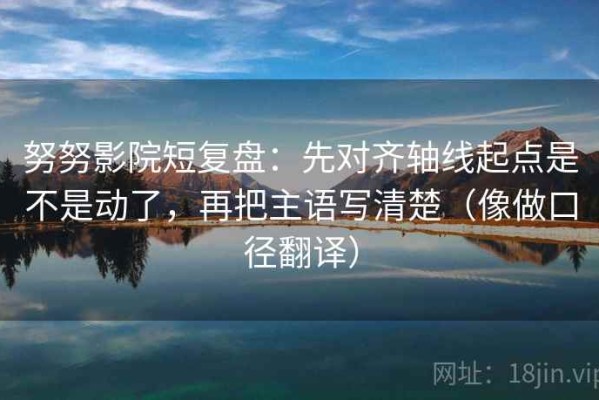 努努影院短复盘：先对齐轴线起点是不是动了，再把主语写清楚（像做口径翻译）