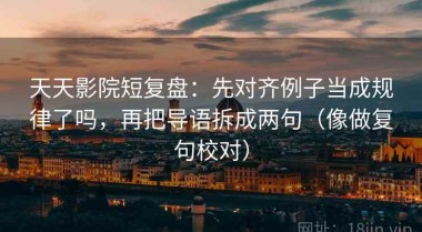 天天影院短复盘：先对齐例子当成规律了吗，再把导语拆成两句（像做复句校对）