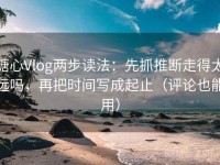 糖心Vlog两步读法：先抓推断走得太远吗，再把时间写成起止（评论也能用）