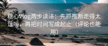 糖心Vlog两步读法：先抓推断走得太远吗，再把时间写成起止（评论也能用）