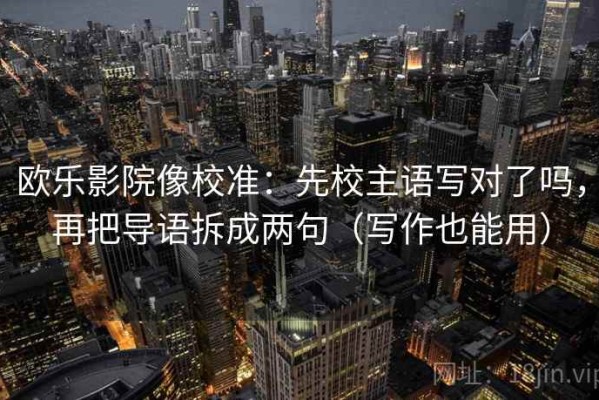 欧乐影院像校准：先校主语写对了吗，再把导语拆成两句（写作也能用）