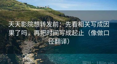 天天影院想转发前：先看相关写成因果了吗，再把时间写成起止（像做口径翻译）